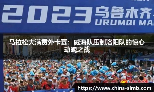 马拉松大满贯外卡赛：威海队压制洛阳队的惊心动魄之战
