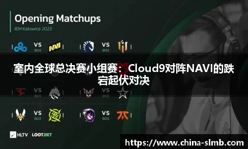 室内全球总决赛小组赛：Cloud9对阵NAVI的跌宕起伏对决